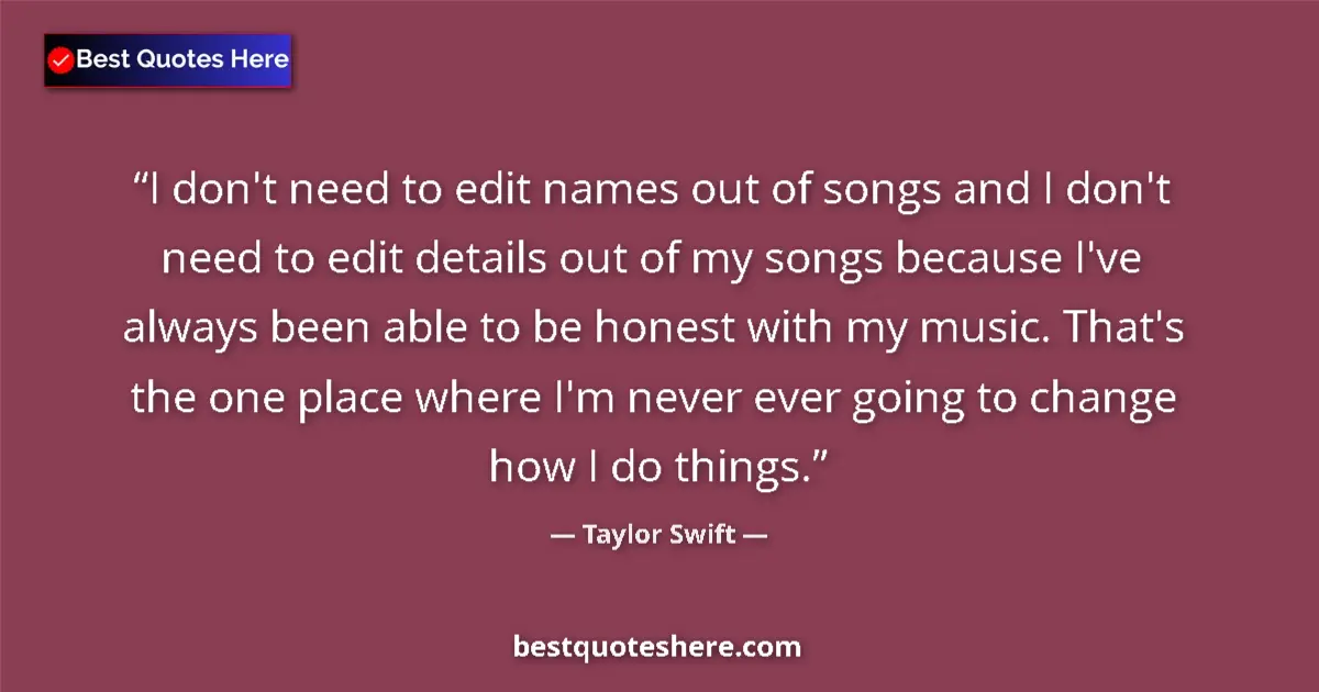 Quote by Taylor Swift: I don't need to edit names out of songs and I don't need to edit details out of my songs because I'v...