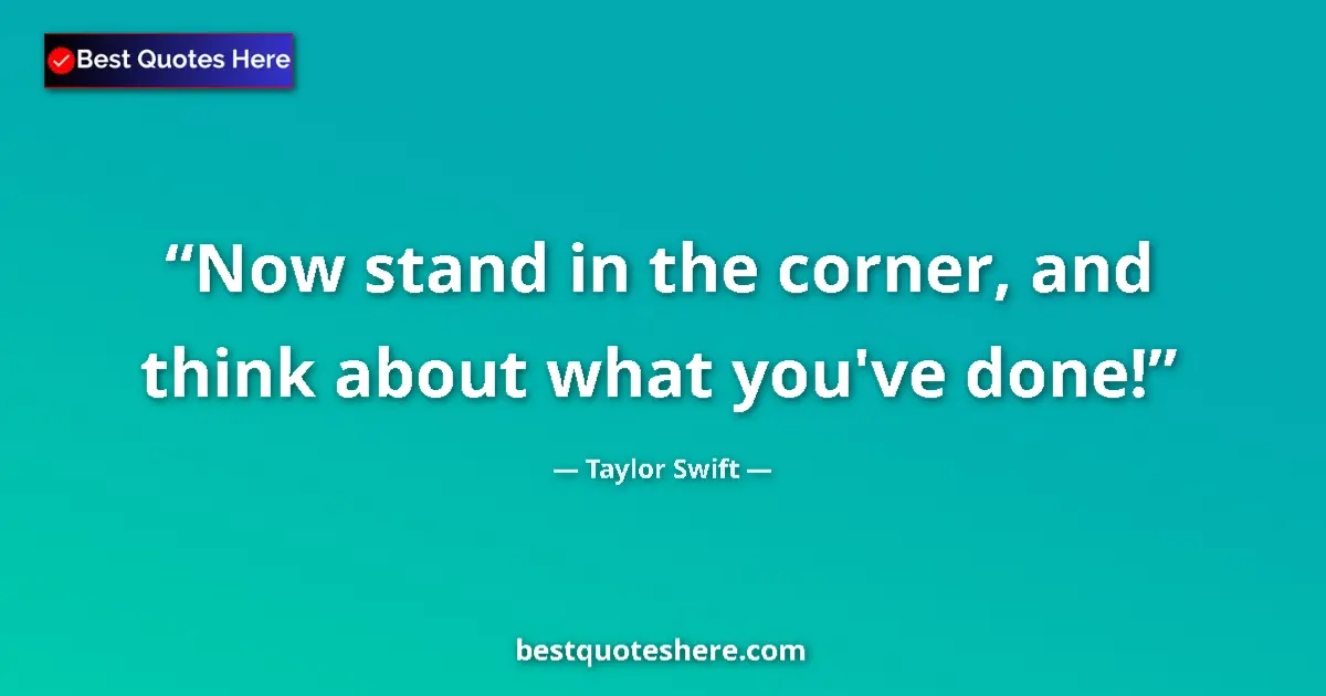 Quote by Taylor Swift: Now stand in the corner, and think about what you've done!...