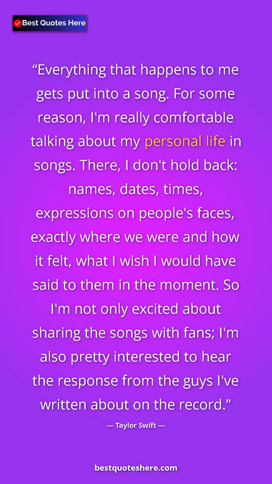 Pinterest quote poster by Taylor Swift: "Everything that happens to me gets put into a song. For..."