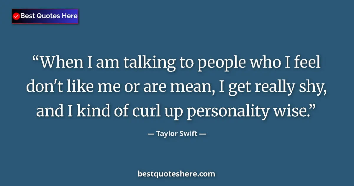 Quote by Taylor Swift: When I am talking to people who I feel don't like me or are mean, I get really shy, and I kind of cu...