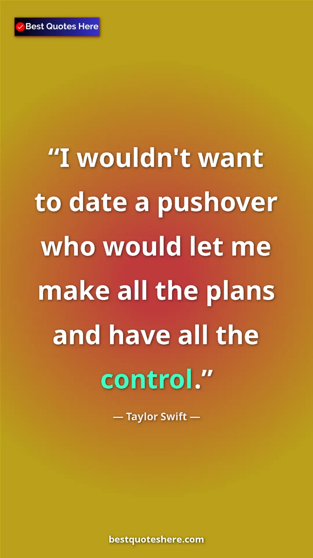 Pinterest quote poster by Taylor Swift: "I wouldn't want to date a pushover who would let me make..."