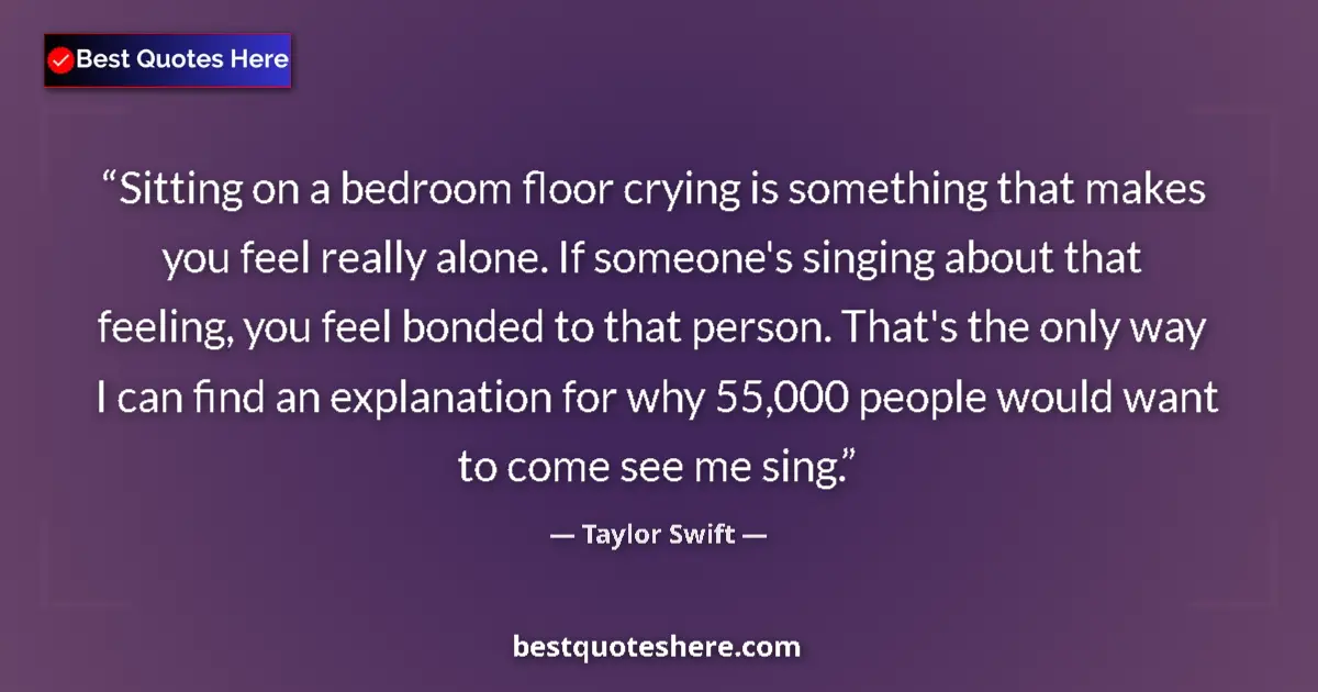 Quote by Taylor Swift: Sitting on a bedroom floor crying is something that makes you feel really alone. If someone's singin...
