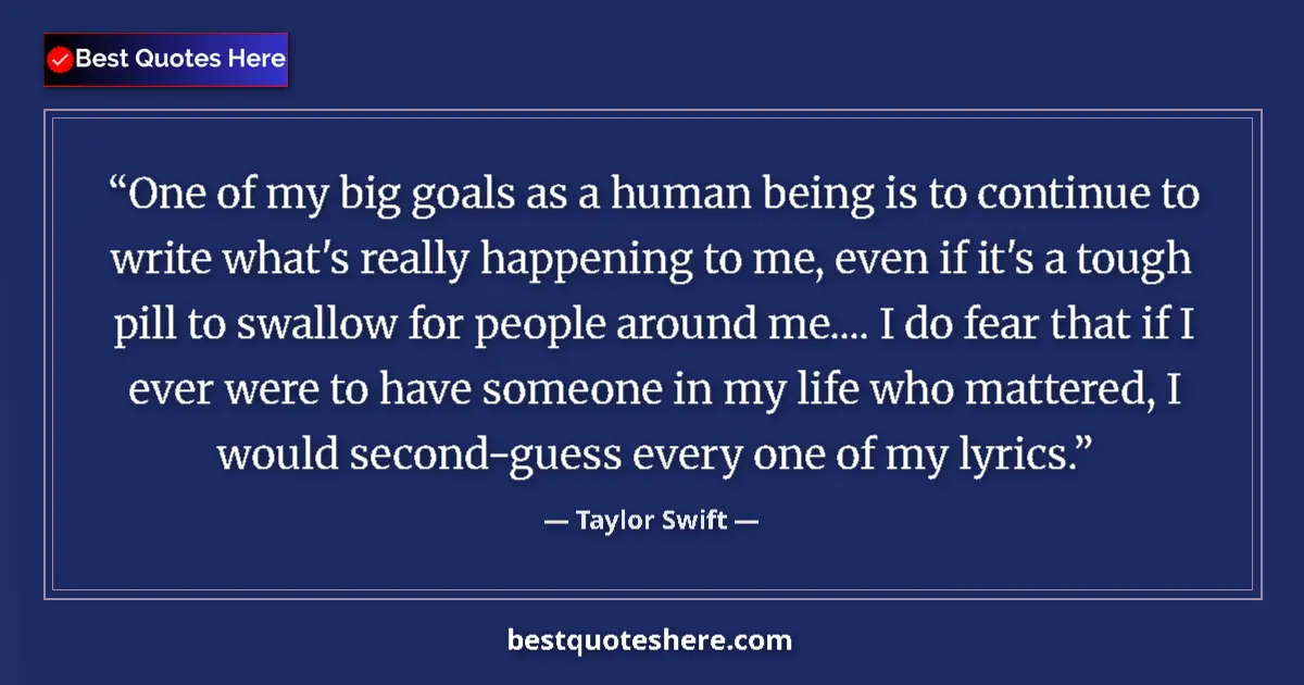 Quote by Taylor Swift: One of my big goals as a human being is to continue to write what's really happening to me, even if ...