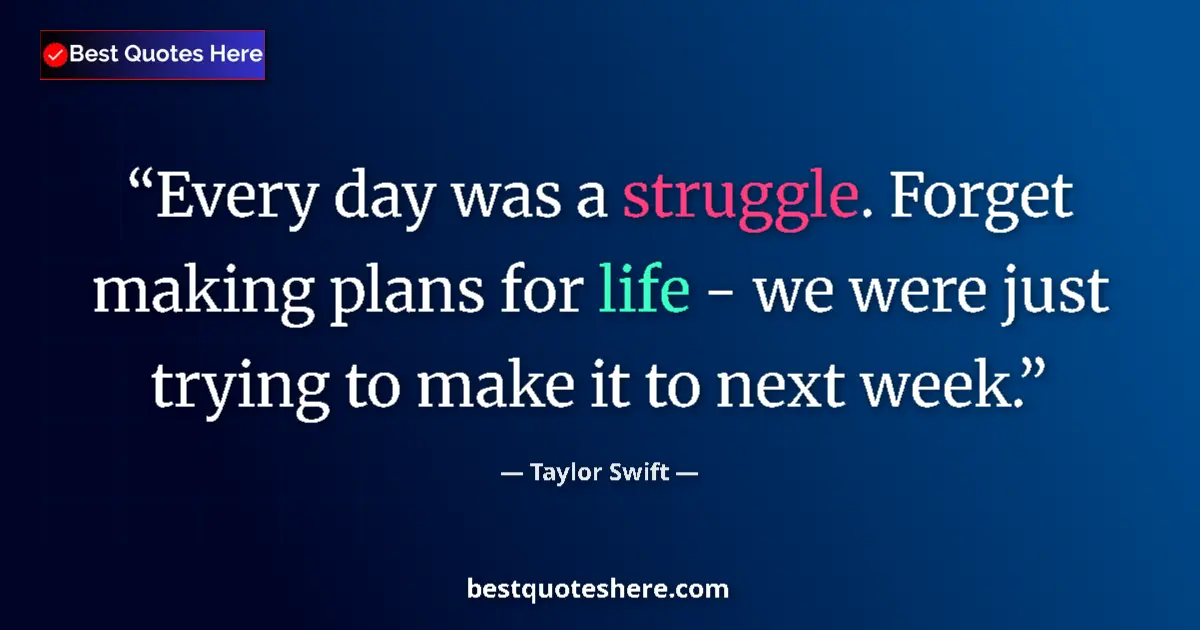 Quote by Taylor Swift: Every day was a struggle. Forget making plans for life - we were just trying to make it to next week...