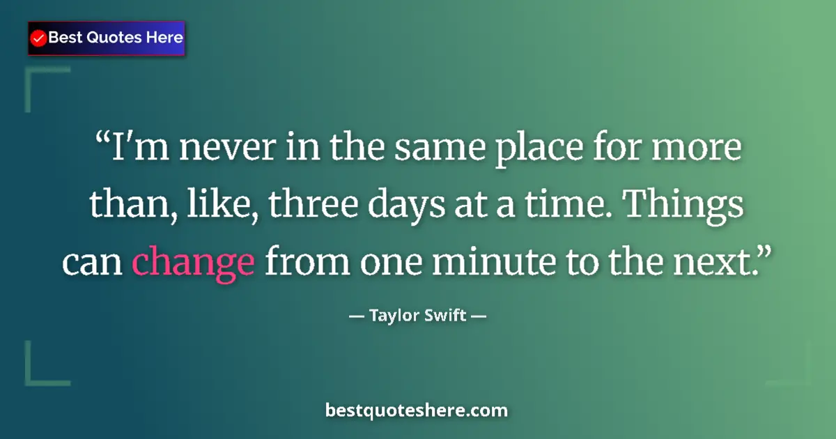 Quote by Taylor Swift: I'm never in the same place for more than, like, three days at a time. Things can change from one mi...