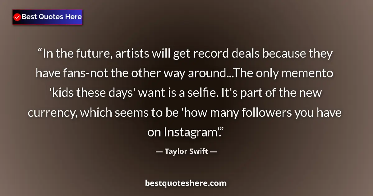 Quote by Taylor Swift: In the future, artists will get record deals because they have fans-not the other way around...The o...