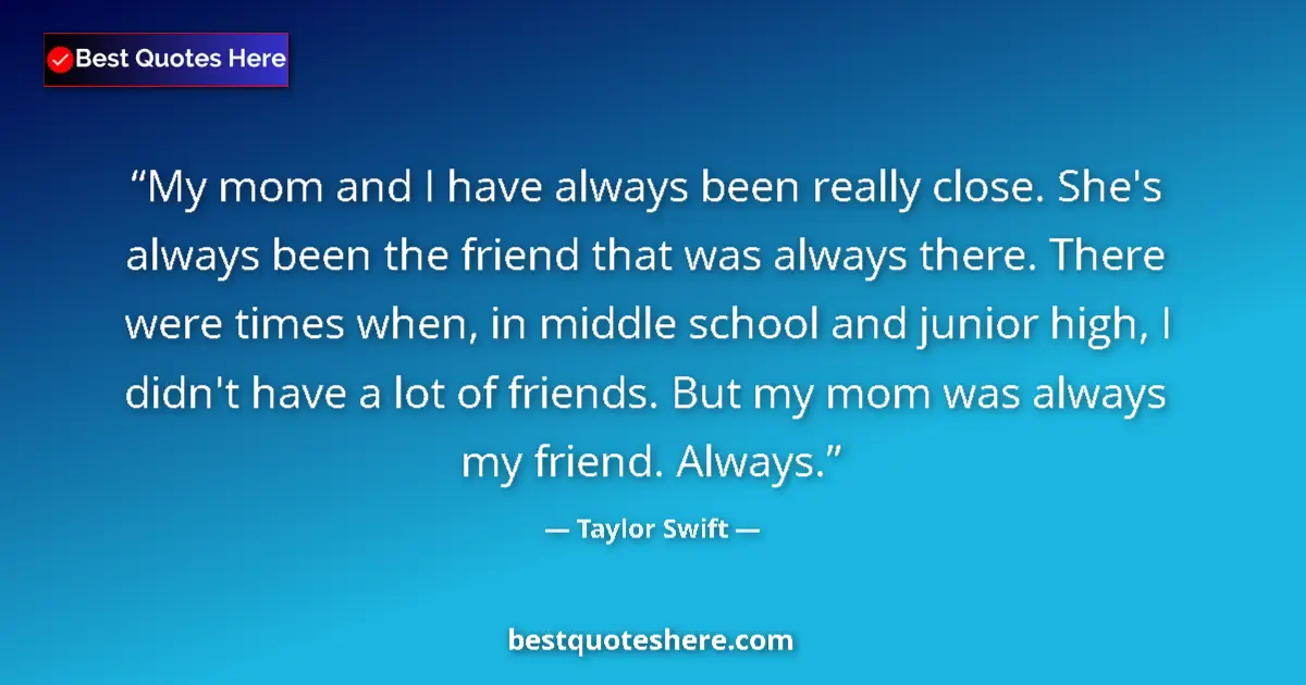 Image for the quote by Taylor Swift: My mom and I have always been really close. She's always been the friend that was always there. Ther...