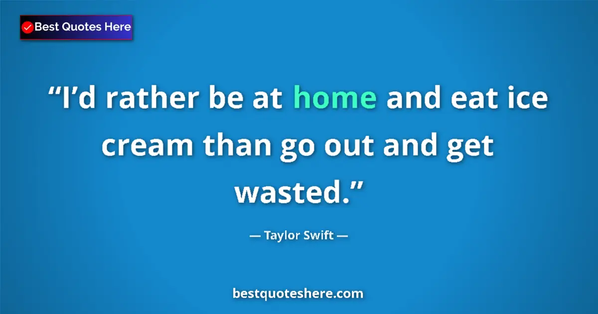 Quote by Taylor Swift: I’d rather be at home and eat ice cream than go out and get wasted....
