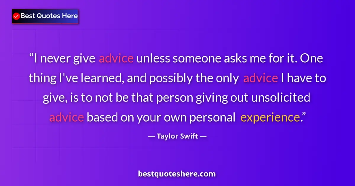 Quote by Taylor Swift: I never give advice unless someone asks me for it. One thing I've learned, and possibly the only adv...