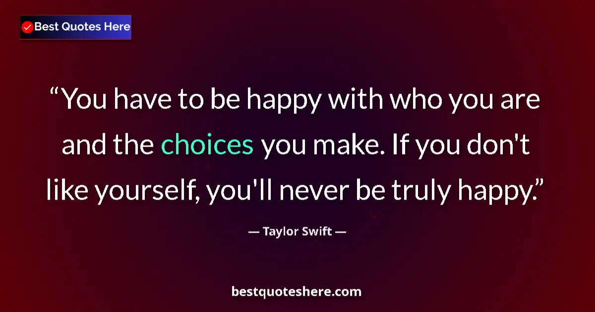 Quote by Taylor Swift: You have to be happy with who you are and the choices you make. If you don't like yourself, you'll n...