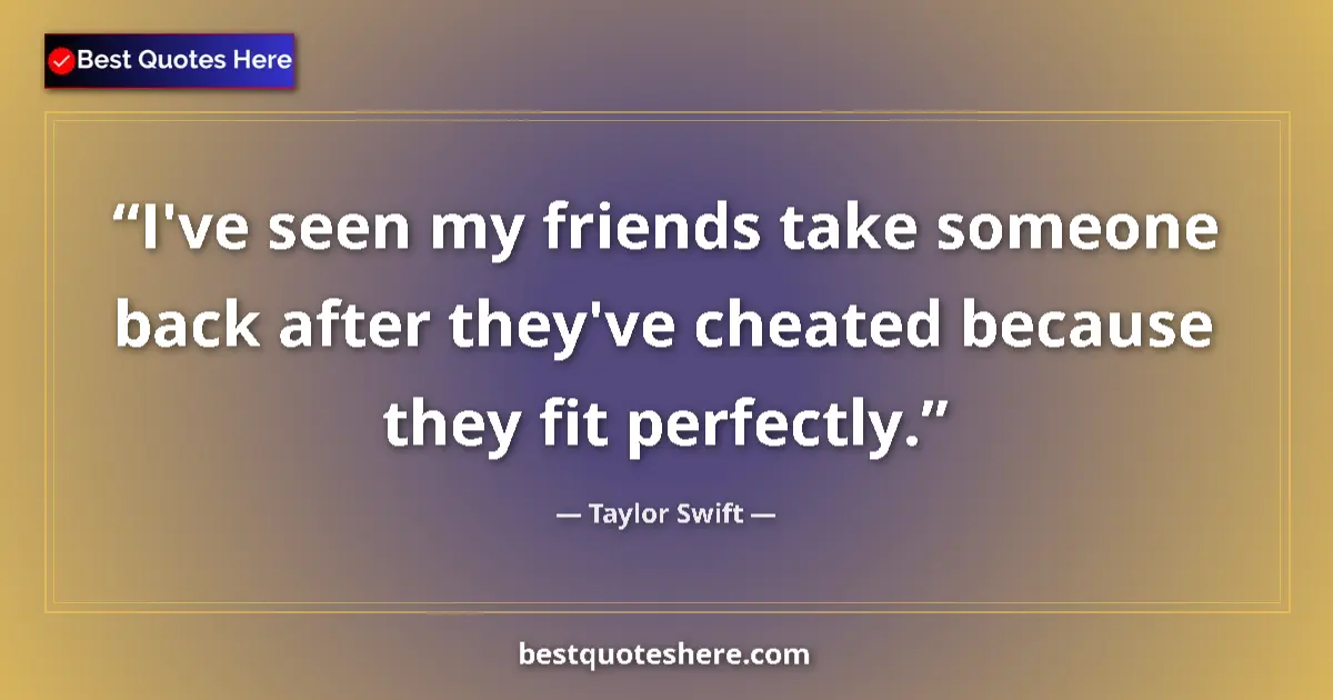 Quote by Taylor Swift: I've seen my friends take someone back after they've cheated because they fit perfectly....