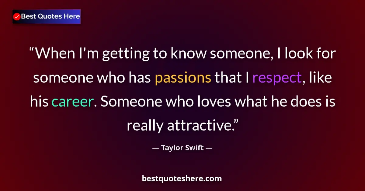 Quote by Taylor Swift: When I'm getting to know someone, I look for someone who has passions that I respect, like his caree...