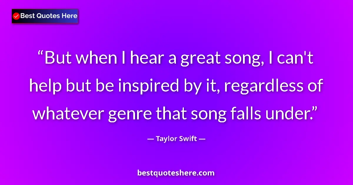 Image for the quote by Taylor Swift: But when I hear a great song, I can't help but be inspired by it, regardless of whatever genre that ...