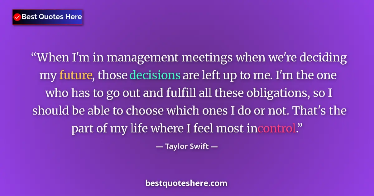Quote by Taylor Swift: When I'm in management meetings when we're deciding my future, those decisions are left up to me. I'...