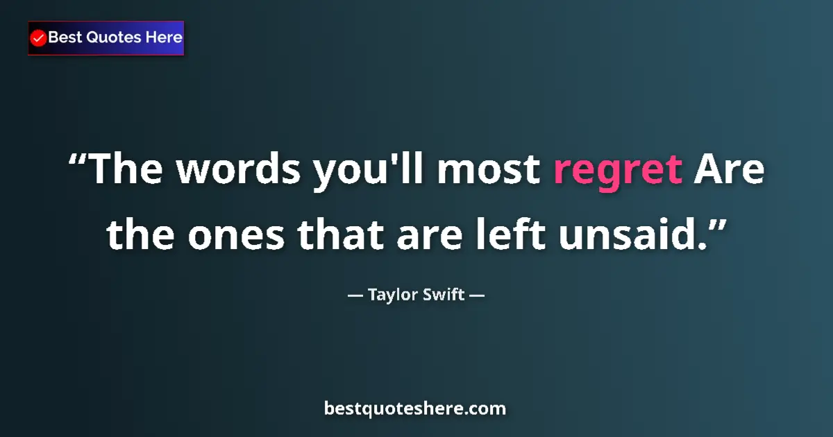 Image for the quote by Taylor Swift: The words you'll most regret Are the ones that are left unsaid....
