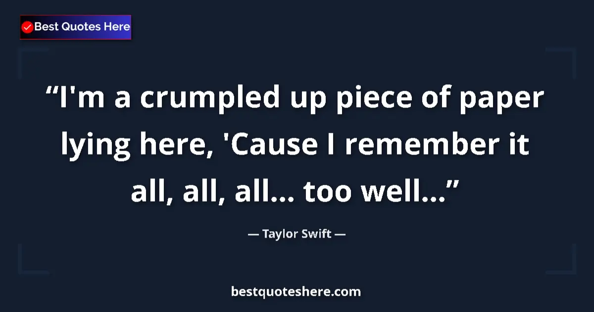 Quote by Taylor Swift: I'm a crumpled up piece of paper lying here, 'Cause I remember it all, all, all... too well......