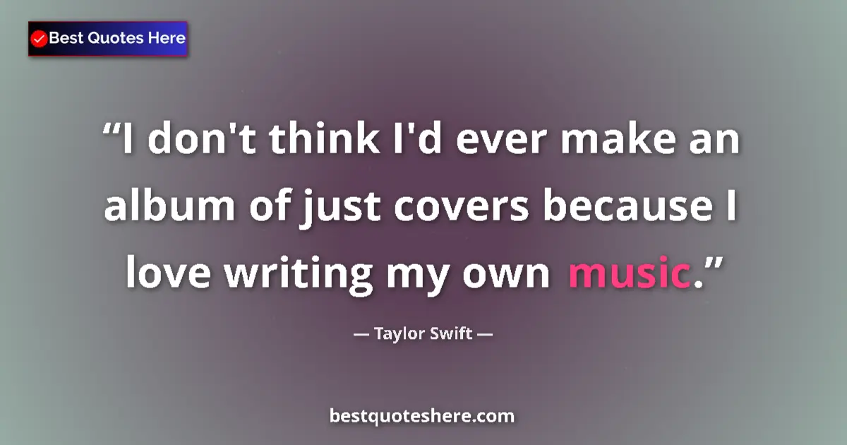 Image for the quote by Taylor Swift: I don't think I'd ever make an album of just covers because I love writing my own music....