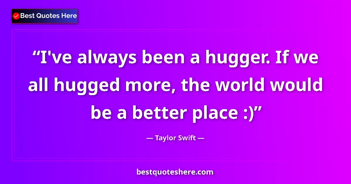 Quote by Taylor Swift: I've always been a hugger. If we all hugged more, the world would be a better place :)...
