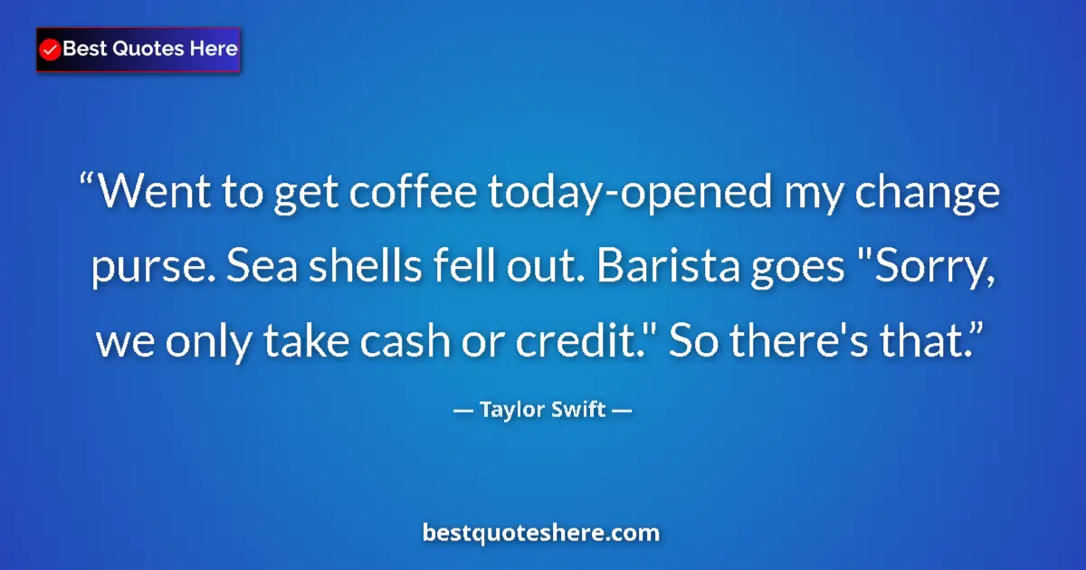 Quote by Taylor Swift: Went to get coffee today-opened my change purse. Sea shells fell out. Barista goes 