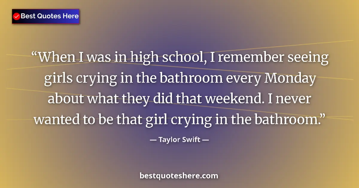 Quote by Taylor Swift: When I was in high school, I remember seeing girls crying in the bathroom every Monday about what th...