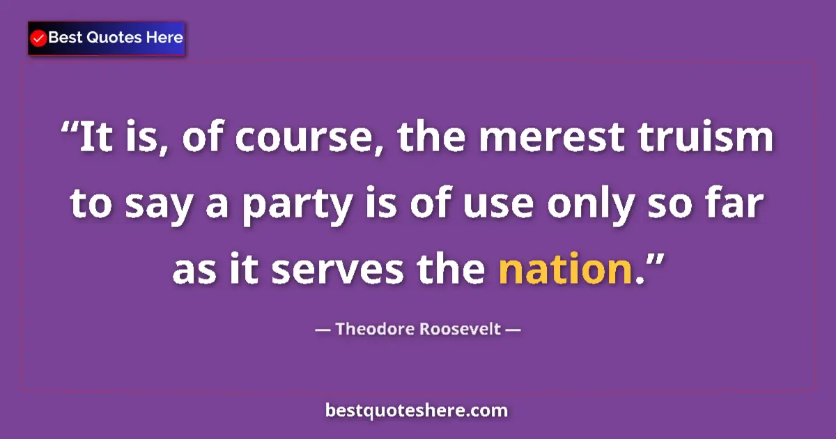 Quote by Theodore Roosevelt: It is, of course, the merest truism to say a party is of use only so far as it serves the nation....