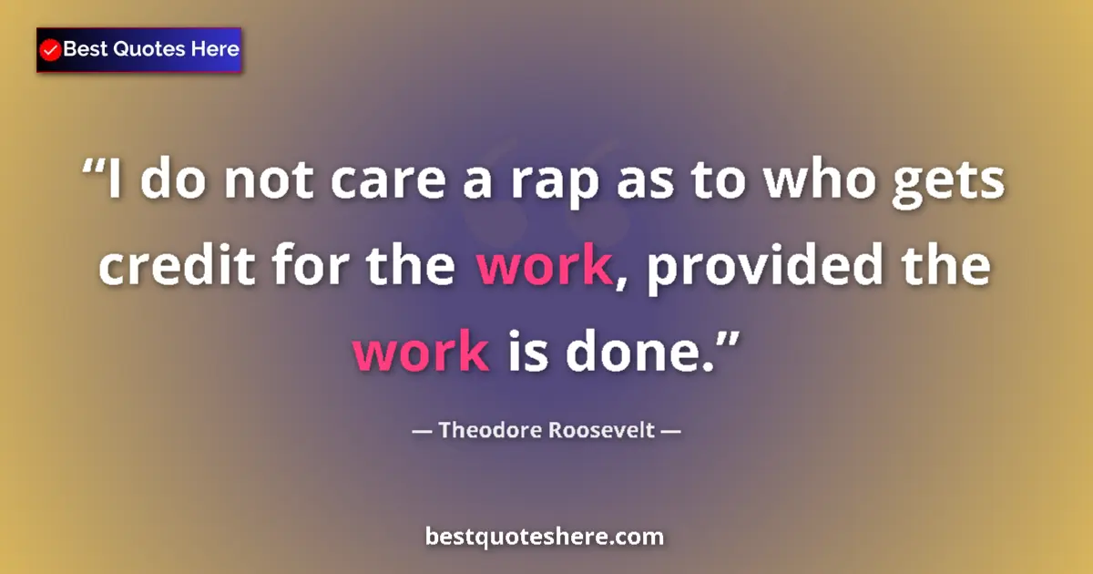 Image for the quote by Theodore Roosevelt: I do not care a rap as to who gets credit for the work, provided the work is done....