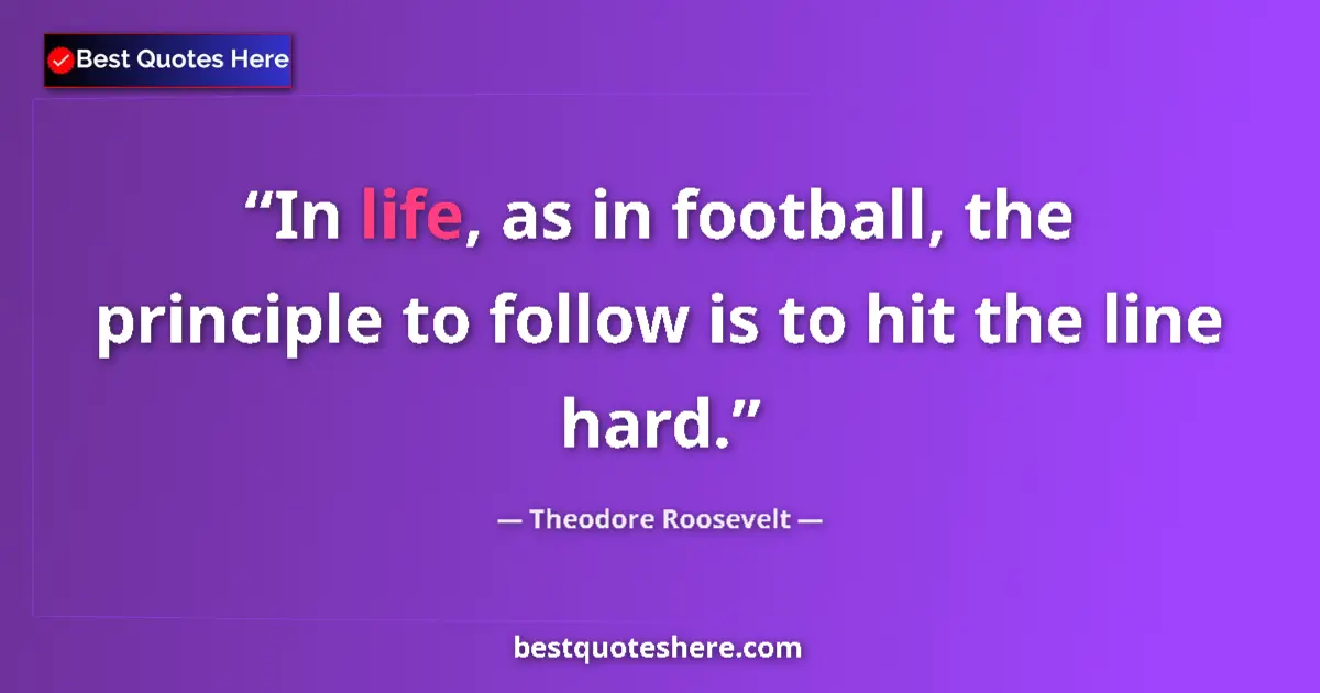 Quote by Theodore Roosevelt: In life, as in football, the principle to follow is to hit the line hard....