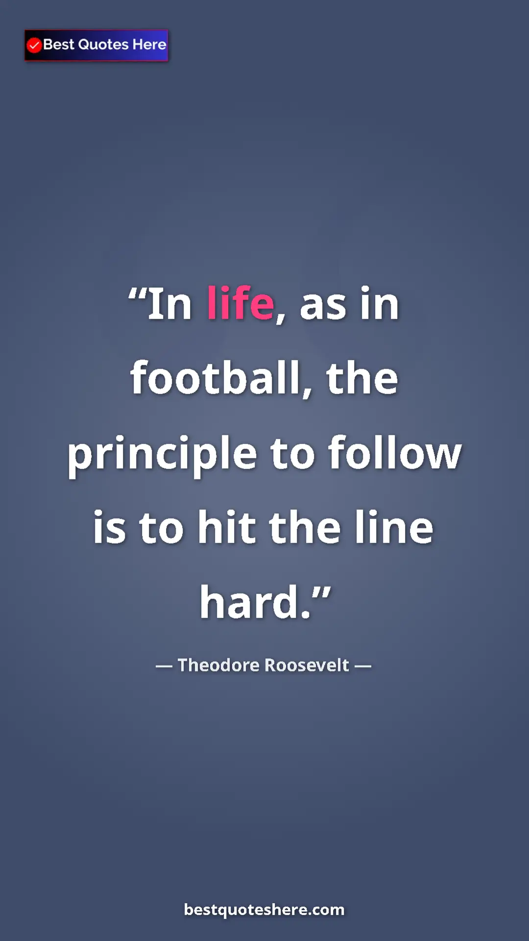 Theodore Roosevelt Quote Card: "In life, as in football, the principle to follow is to hit..." Pinterest quote poster by Theodore Roosevelt: "In life, as in football, the principle to follow is to hit..."