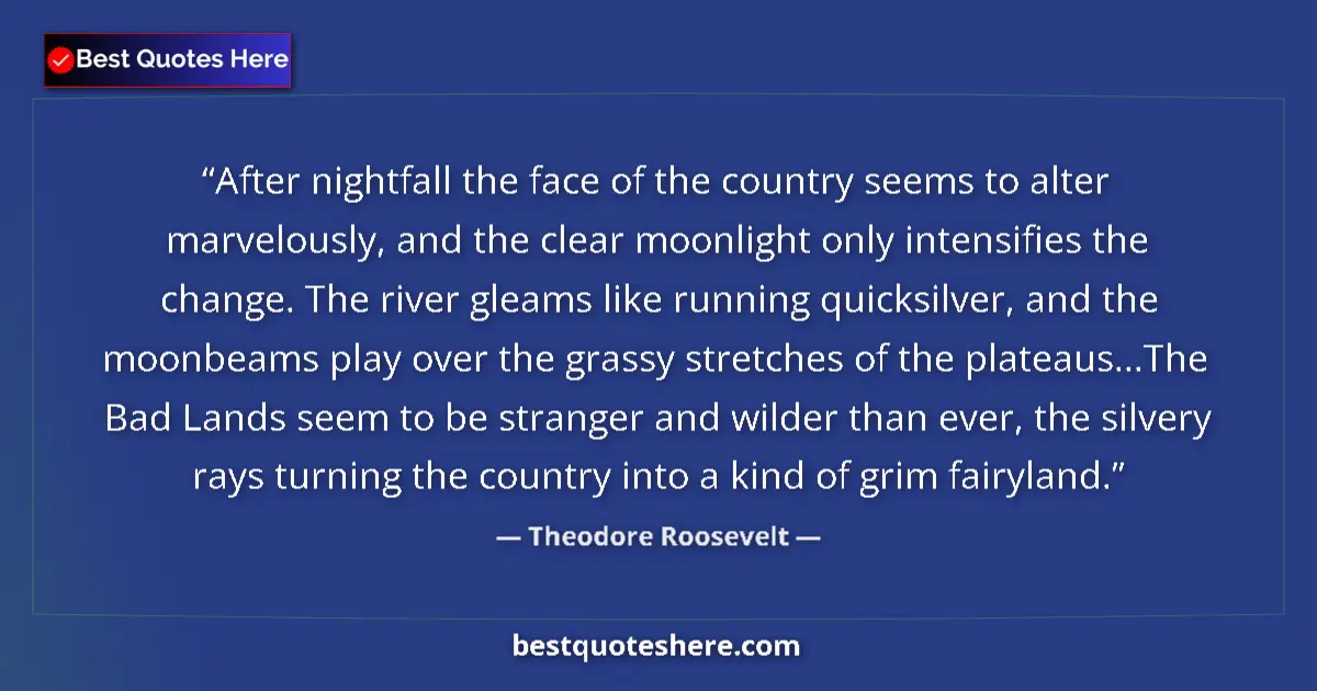 Quote by Theodore Roosevelt: After nightfall the face of the country seems to alter marvelously, and the clear moonlight only int...