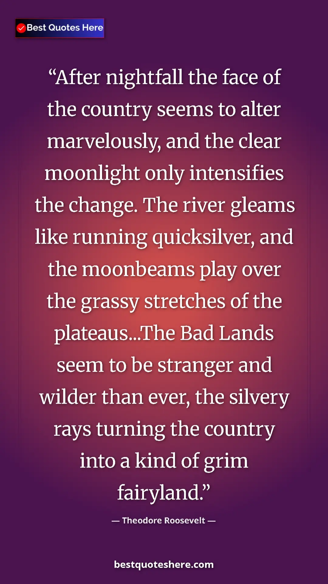 Theodore Roosevelt Quote Card: "After nightfall the face of the country seems to alter..." Pinterest quote poster by Theodore Roosevelt: "After nightfall the face of the country seems to alter..."