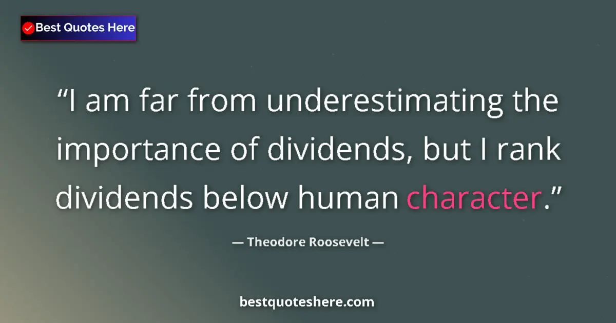 Quote by Theodore Roosevelt: I am far from underestimating the importance of dividends, but I rank dividends below human characte...