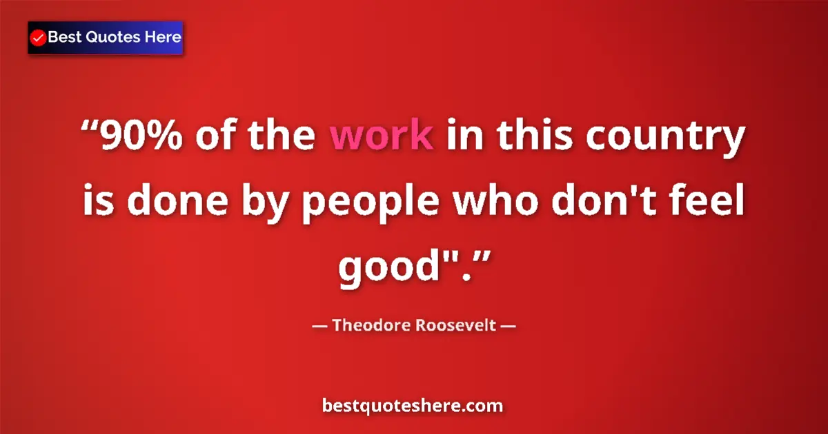 Quote by Theodore Roosevelt: 90% of the work in this country is done by people who don't feel good