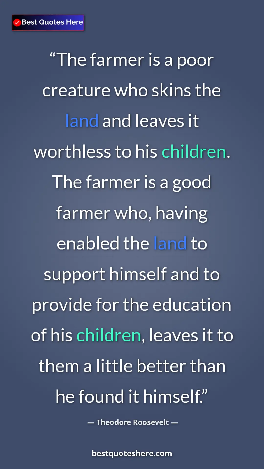Theodore Roosevelt Quote Card: "The farmer is a poor creature who skins the land and leaves..." Pinterest quote poster by Theodore Roosevelt: "The farmer is a poor creature who skins the land and leaves..."