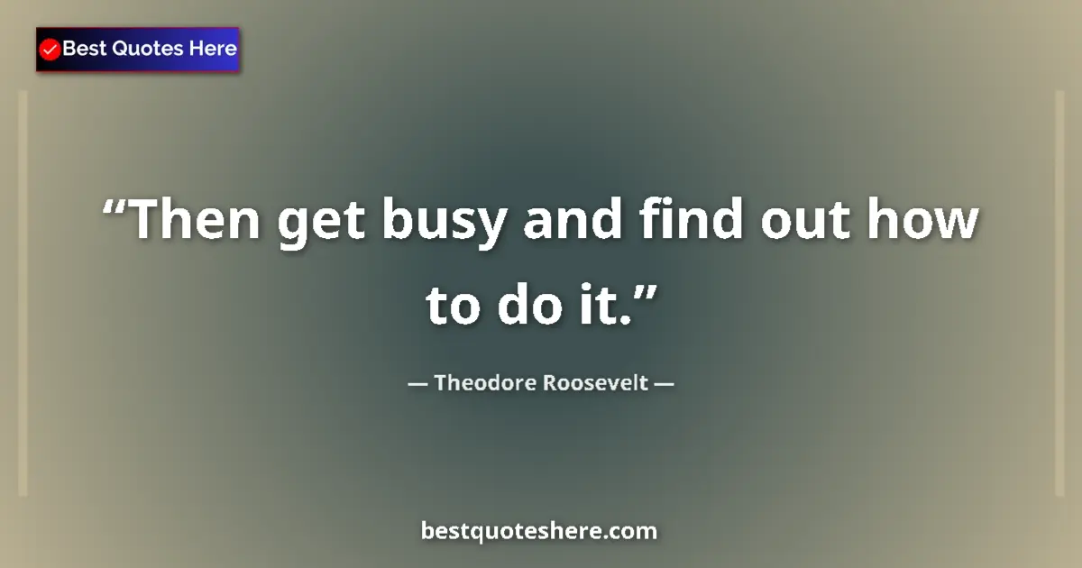 Quote by Theodore Roosevelt: Then get busy and find out how to do it.