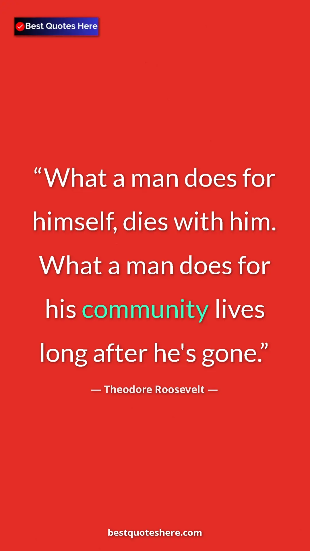 Theodore Roosevelt Quote Card: "What a man does for himself, dies with him. What a man does..." Pinterest quote poster by Theodore Roosevelt: "What a man does for himself, dies with him. What a man does..."