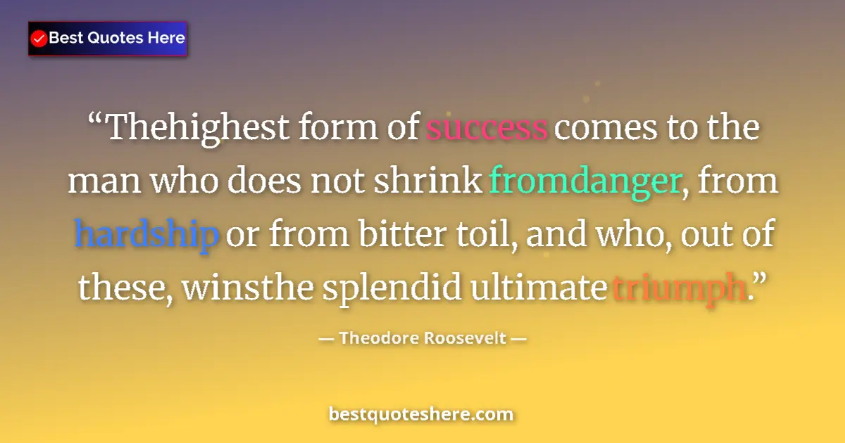 Quote by Theodore Roosevelt: Thehighest form of success comes to the man who does not shrink fromdanger, from hardship or from bi...