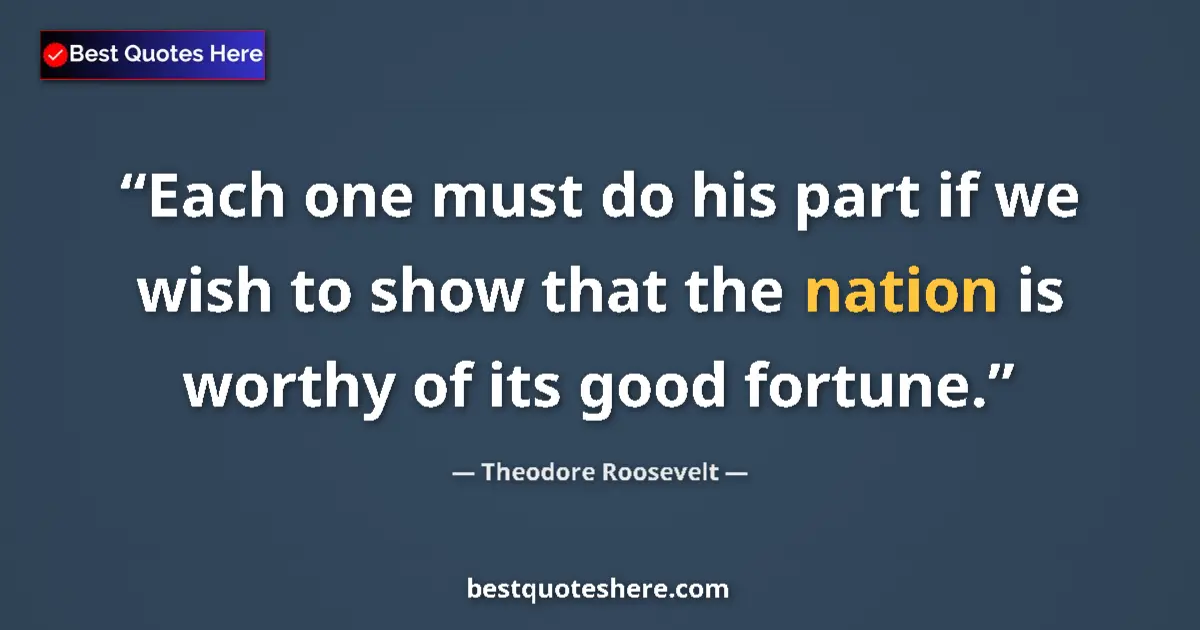 Quote by Theodore Roosevelt: Each one must do his part if we wish to show that the nation is worthy of its good fortune....