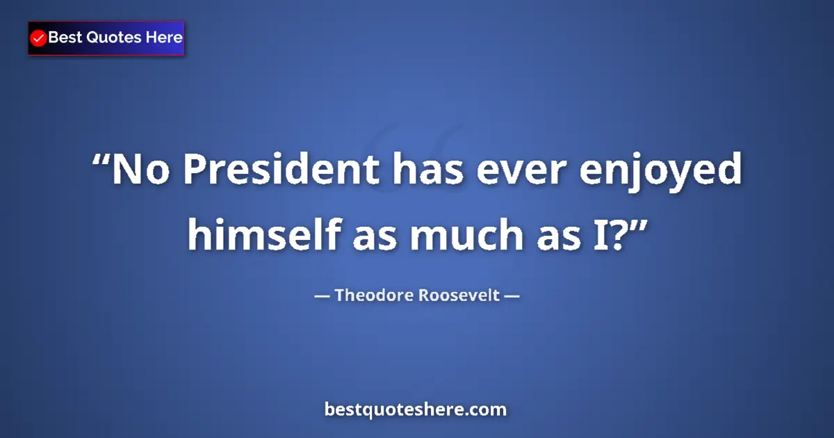 Quote by Theodore Roosevelt: No President has ever enjoyed himself as much as I?...