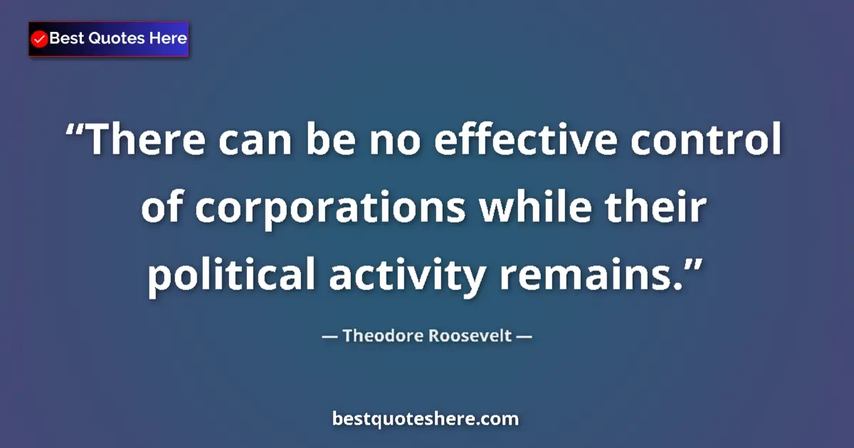 Quote by Theodore Roosevelt: There can be no effective control of corporations while their political activity remains....