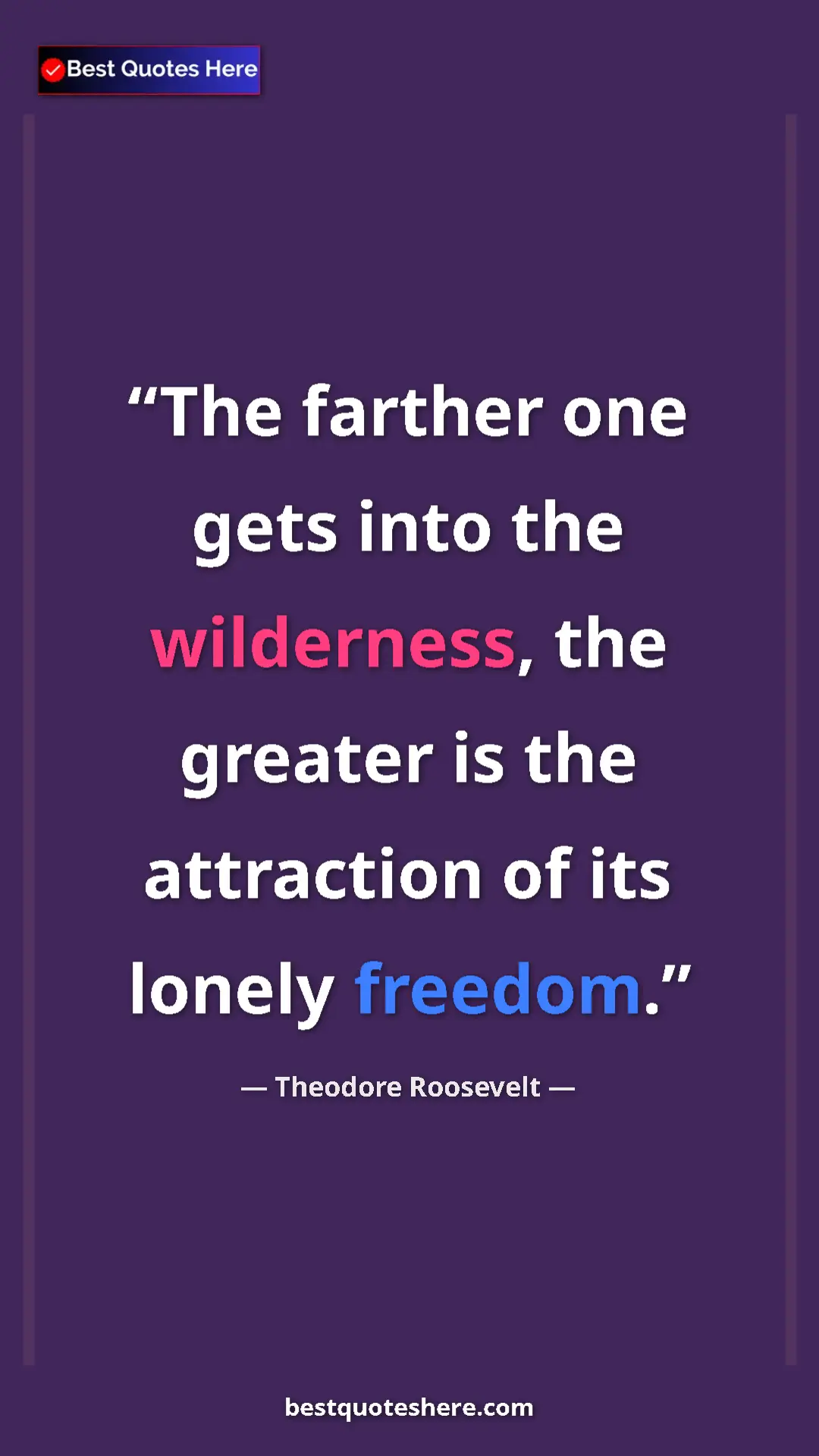 Theodore Roosevelt Quote Card: "The farther one gets into the wilderness, the greater is..." Pinterest quote poster by Theodore Roosevelt: "The farther one gets into the wilderness, the greater is..."