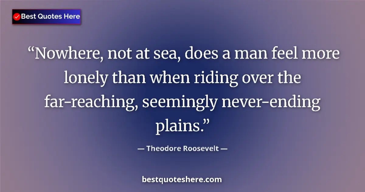 Quote by Theodore Roosevelt: Nowhere, not at sea, does a man feel more lonely than when riding over the far-reaching, seemingly n...