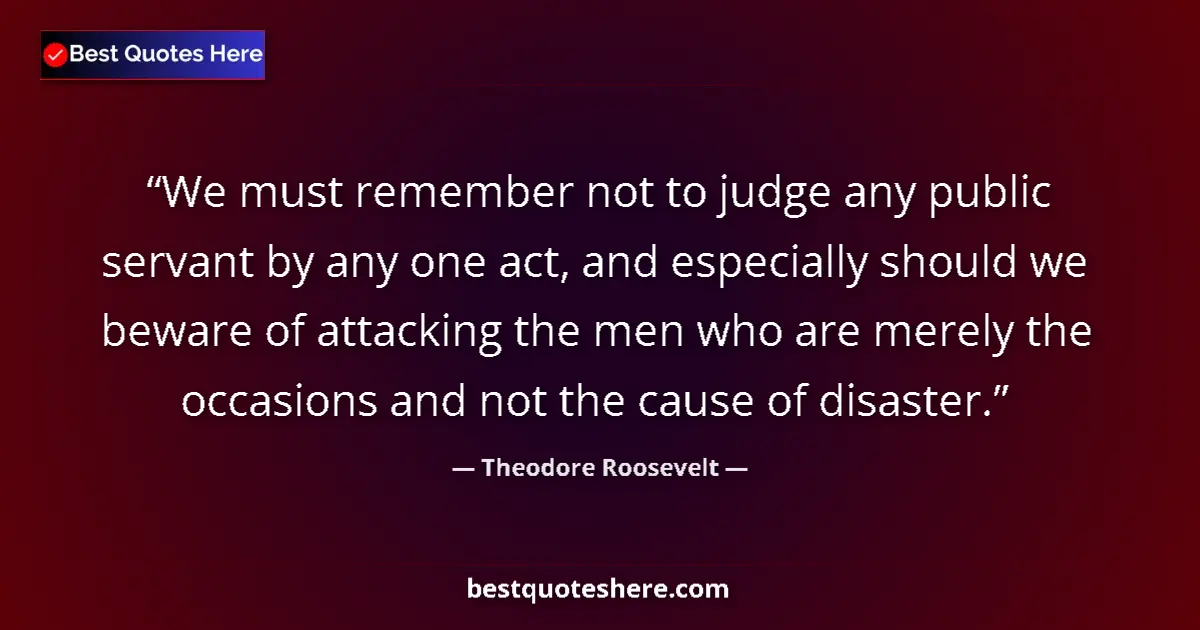 Quote by Theodore Roosevelt: We must remember not to judge any public servant b