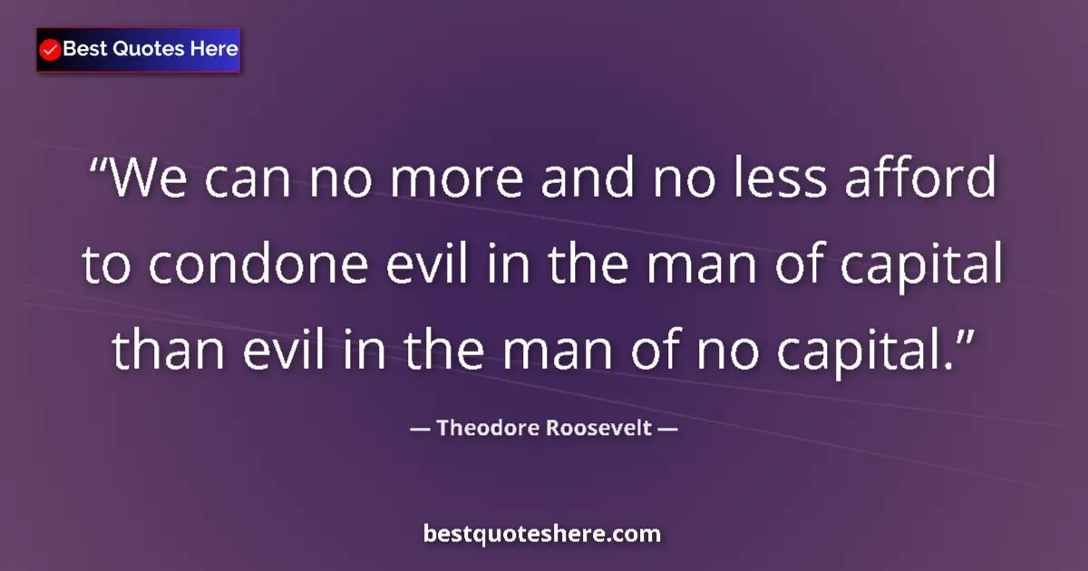 Quote by Theodore Roosevelt: We can no more and no less afford to condone evil in the man of capital than evil in the man of no c...