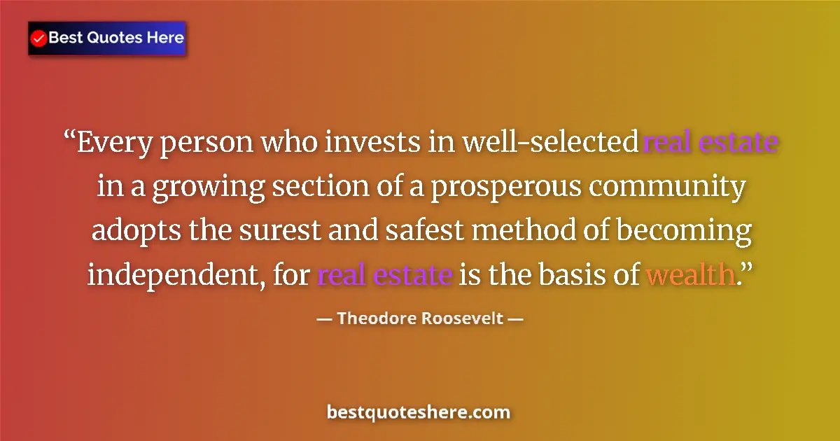 Quote by Theodore Roosevelt: Every person who invests in well-selected real estate in a growing section of a prosperous community...