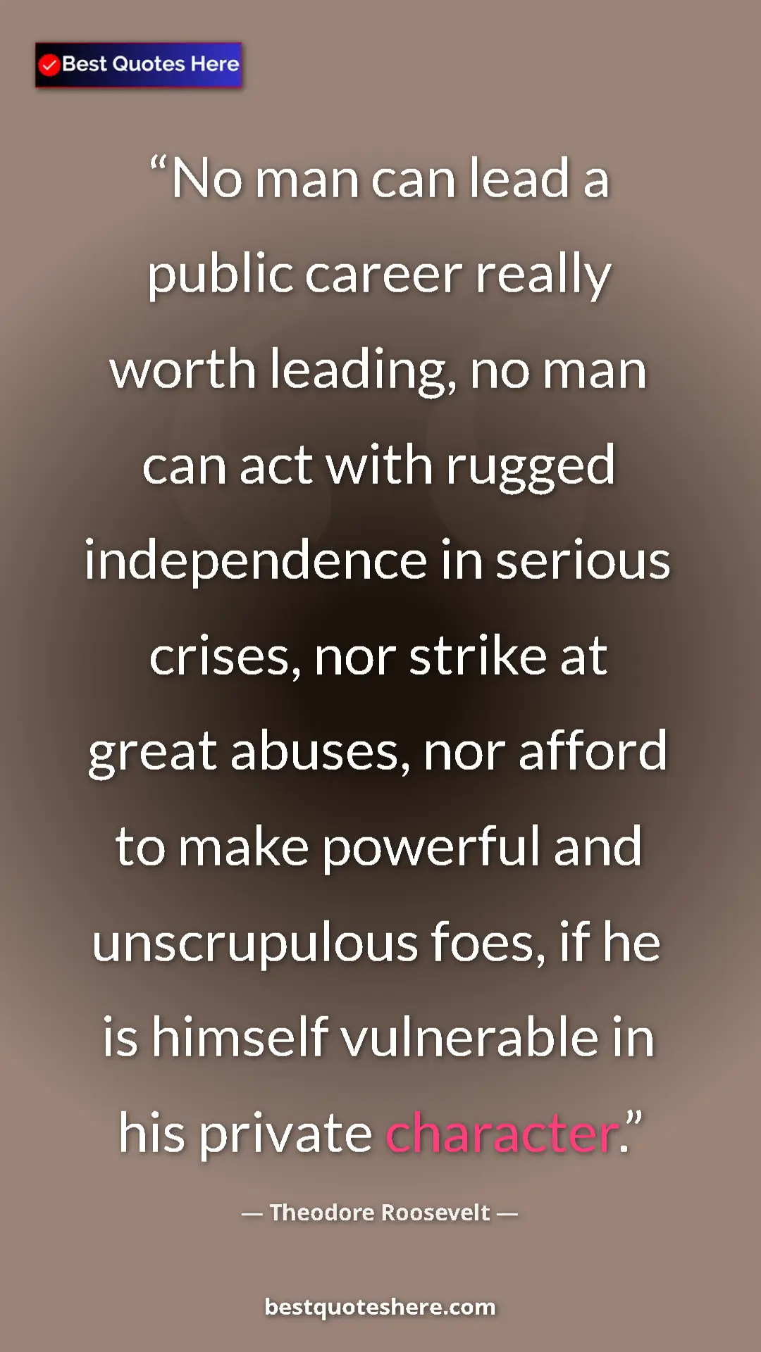 Theodore Roosevelt Quote Card: "No man can lead a public career really worth leading, no..." Pinterest quote poster by Theodore Roosevelt: "No man can lead a public career really worth leading, no..."