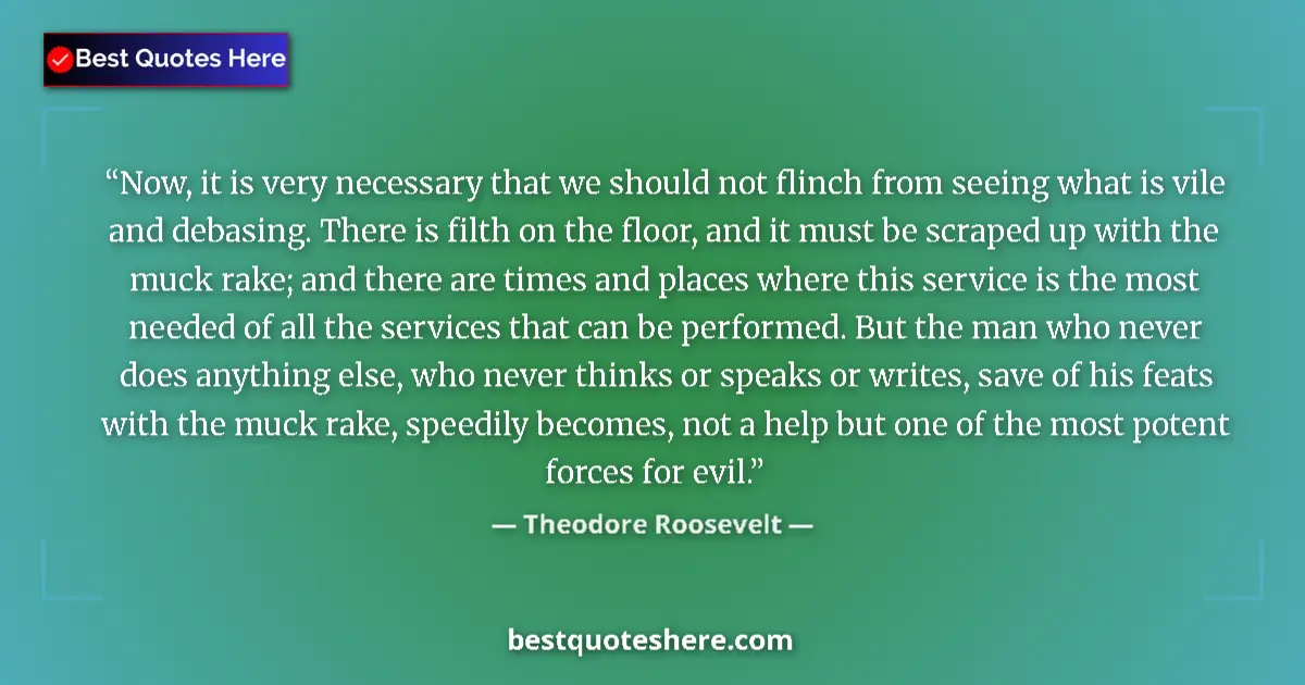Quote by Theodore Roosevelt: Now, it is very necessary that we should not flinch from seeing what is vile and debasing. There is ...
