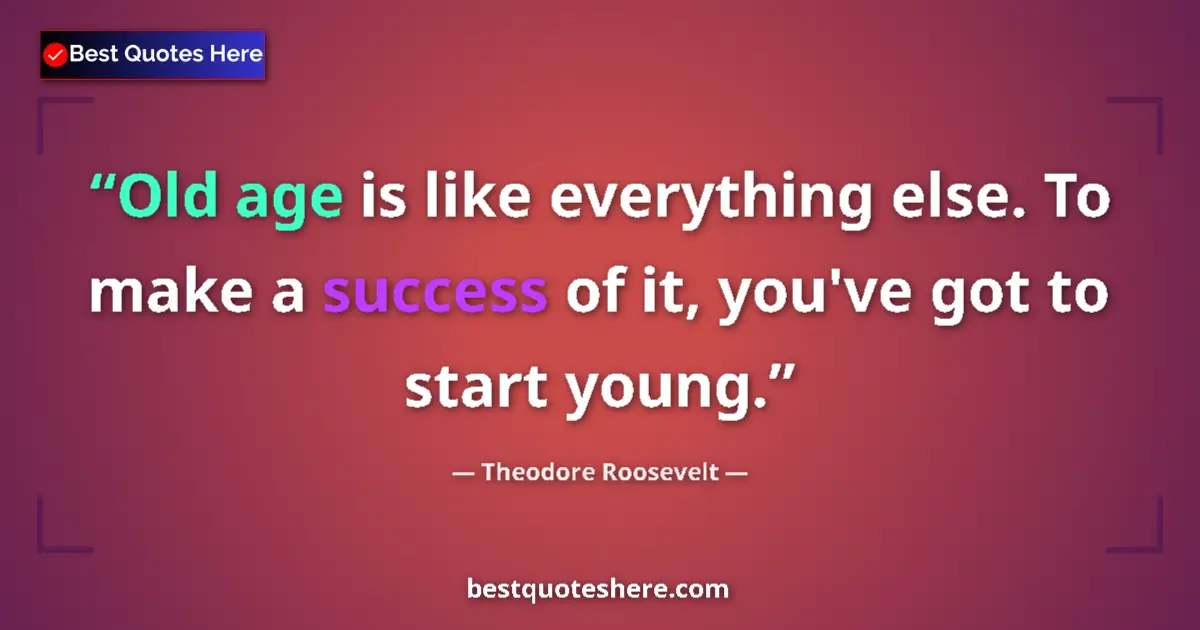 Quote by Theodore Roosevelt: Old age is like everything else. To make a success of it, you've got to start young....