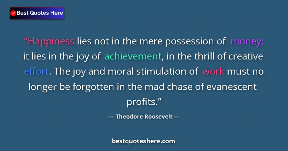 Theodore Roosevelt Quote: "Happiness lies not in the mere possession of money; it lies..." Theodore Roosevelt quote: "Happiness lies not in the mere possession of money; it lies..."