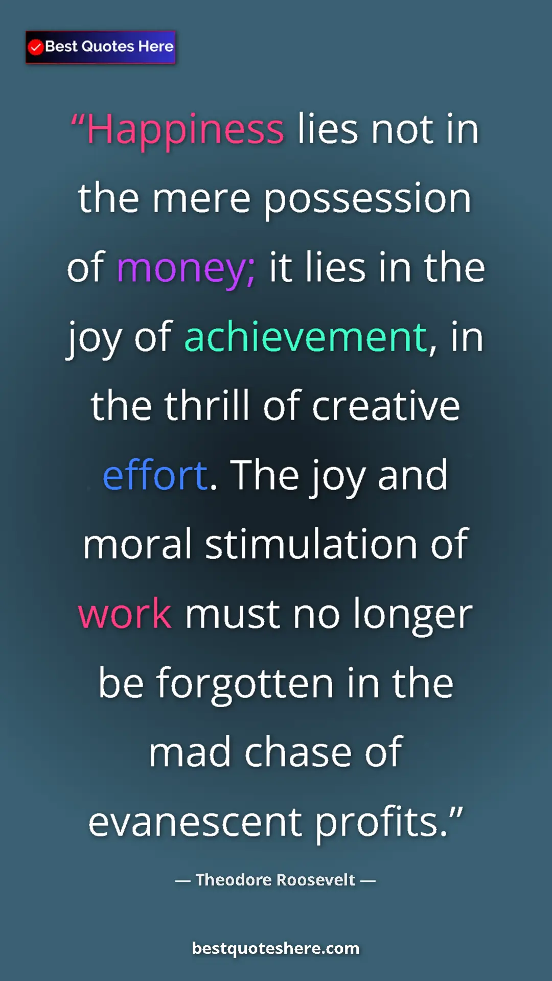 Theodore Roosevelt Quote Card: "Happiness lies not in the mere possession of money; it lies..." Pinterest quote poster by Theodore Roosevelt: "Happiness lies not in the mere possession of money; it lies..."