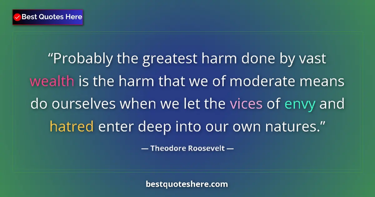 Quote by Theodore Roosevelt: Probably the greatest harm done by vast wealth is the harm that we of moderate means do ourselves wh...